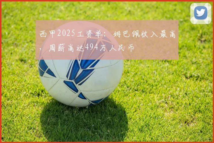 西甲2025工资单：姆巴佩收入最高，周薪高达494万人民币