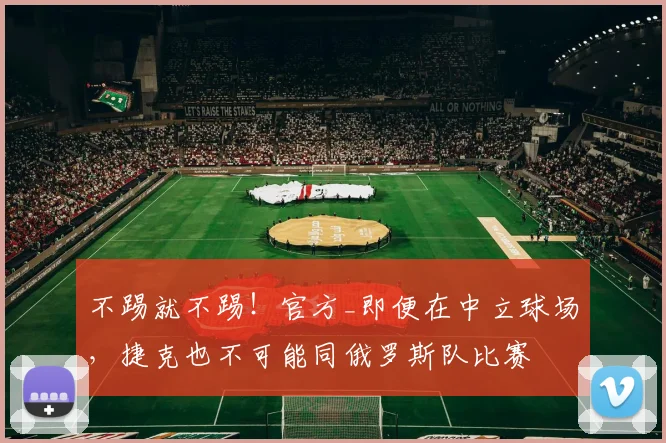 不踢就不踢！官方_即便在中立球场，捷克也不可能同俄罗斯队比赛