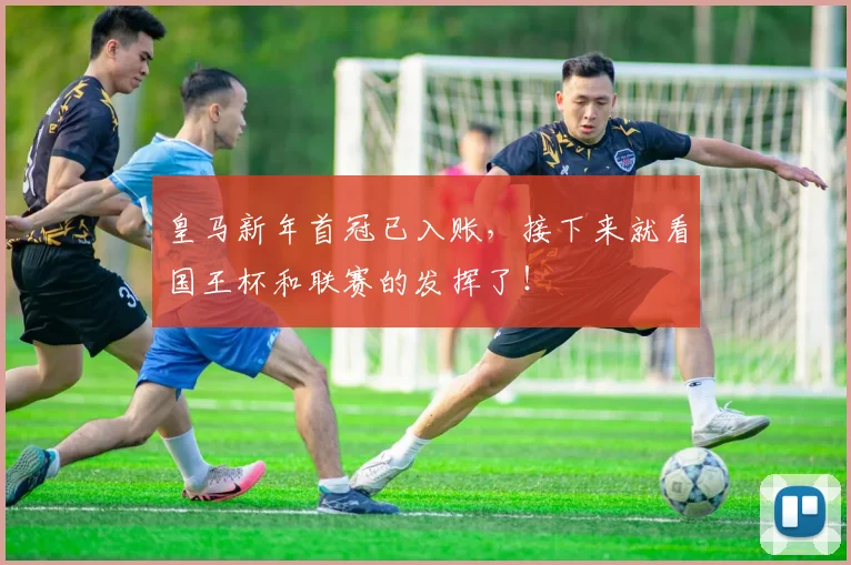 皇马新年首冠已入账，接下来就看国王杯和联赛的发挥了！