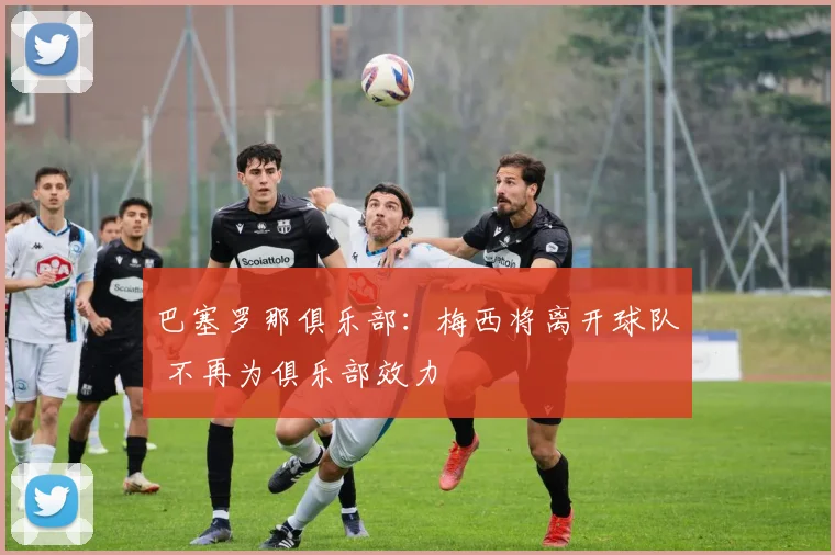 巴塞罗那俱乐部：梅西将离开球队 不再为俱乐部效力