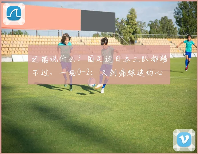 还能说什么？国足连日本三队都踢不过，一场0-2：又刺痛球迷的心