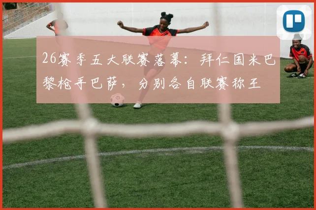26赛季五大联赛落幕：拜仁国米巴黎枪手巴萨，分别各自联赛称王