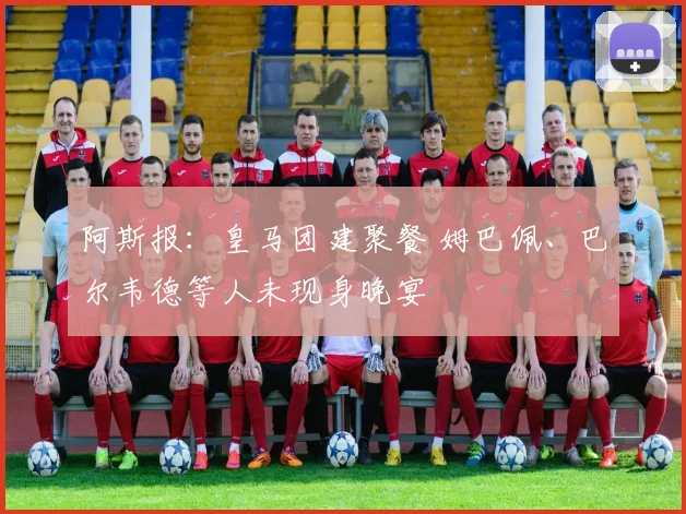 阿斯报：皇马团建聚餐 姆巴佩、巴尔韦德等人未现身晚宴