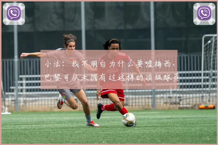 小法：我不明白为什么要嘘梅西，巴黎可从未拥有过这样的顶级球员