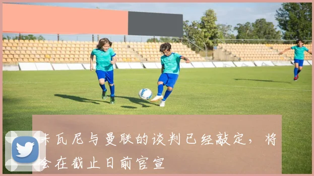 卡瓦尼与曼联的谈判已经敲定，将会在截止日前官宣