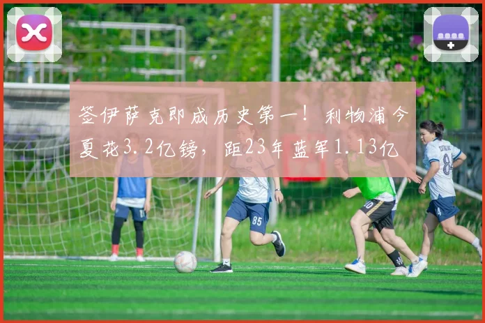 签伊萨克即成历史第一！利物浦今夏花3.2亿镑，距23年蓝军1.13亿