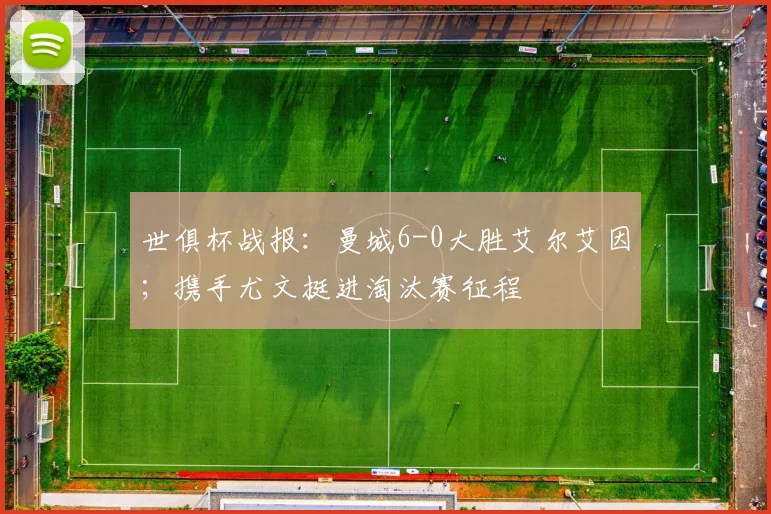 世俱杯战报：曼城6-0大胜艾尔艾因；携手尤文挺进淘汰赛征程