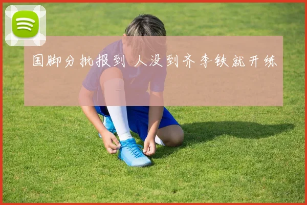 国脚分批报到 人没到齐李铁就开练