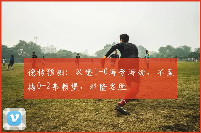 德转预测：汉堡1-0海登海姆，不莱梅0-2弗赖堡，科隆客胜