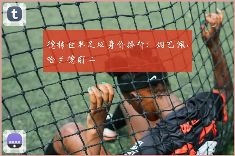 德转世界足坛身价排行：姆巴佩、哈兰德前二
