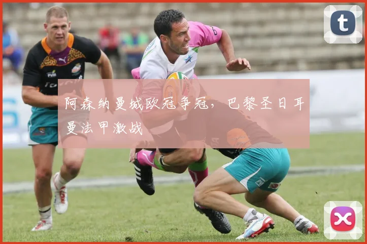 阿森纳曼城欧冠争冠，巴黎圣日耳曼法甲激战