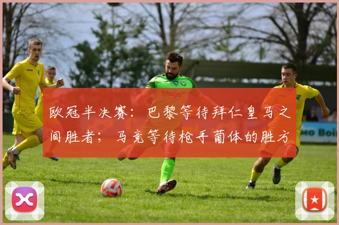 欧冠半决赛：巴黎等待拜仁皇马之间胜者；马竞等待枪手葡体的胜方