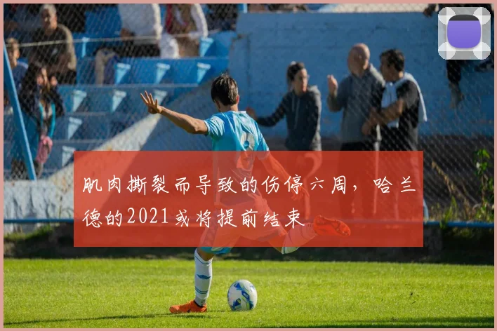 肌肉撕裂而导致的伤停六周，哈兰德的2021或将提前结束