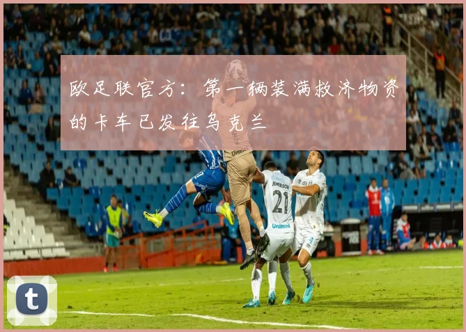 欧足联官方：第一辆装满救济物资的卡车已发往乌克兰