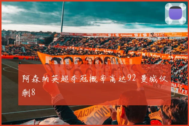 阿森纳英超夺冠概率高达92 曼城仅剩8