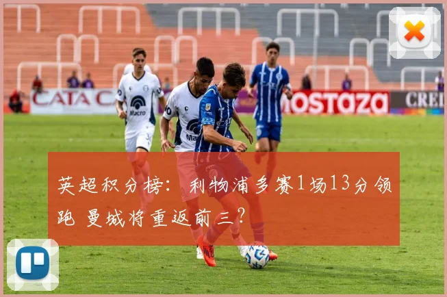 英超积分榜：利物浦多赛1场13分领跑 曼城将重返前三？