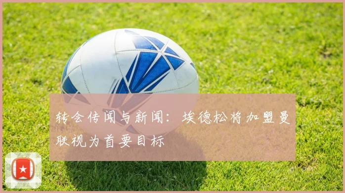 转会传闻与新闻：埃德松将加盟曼联视为首要目标