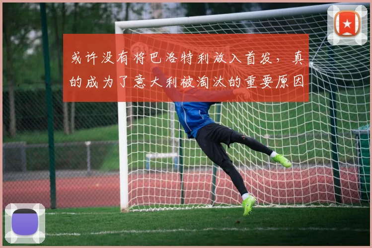 或许没有将巴洛特利放入首发，真的成为了意大利被淘汰的重要原因
