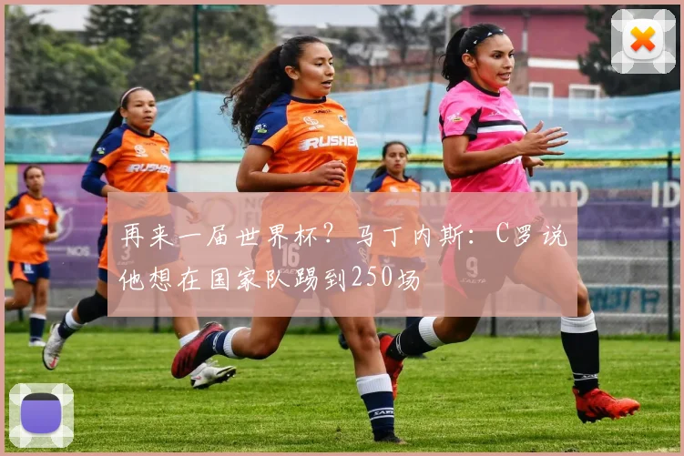再来一届世界杯？马丁内斯：C罗说他想在国家队踢到250场