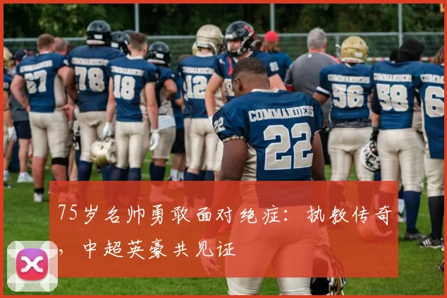 75岁名帅勇敢面对绝症：执教传奇，中超英豪共见证
