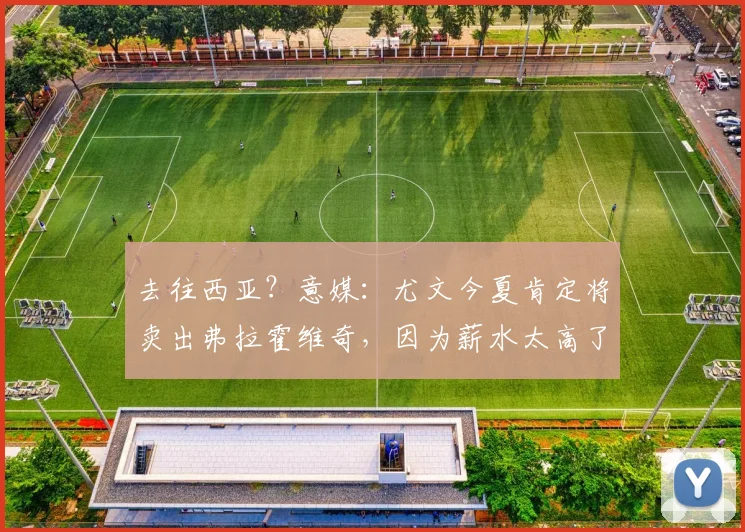 去往西亚？意媒：尤文今夏肯定将卖出弗拉霍维奇，因为薪水太高了