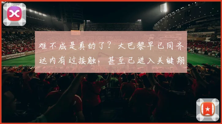 难不成是真的了？大巴黎早已同齐达内有过接触，甚至已进入关键期