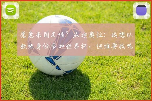 愿意来国足吗？瓜迪奥拉：我想以教练身份参加世界杯，但谁要我呢