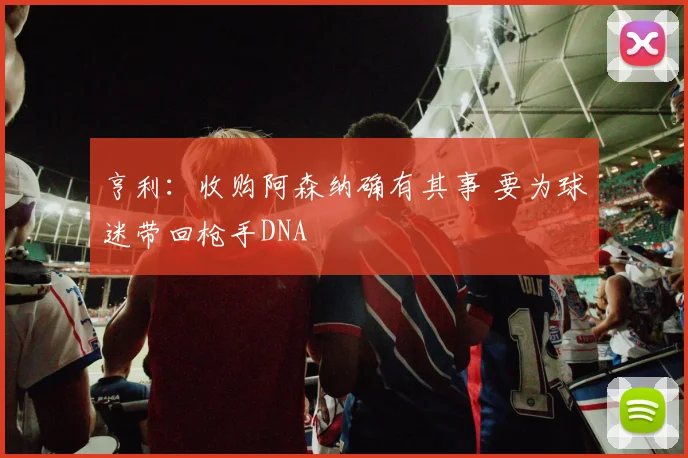 亨利：收购阿森纳确有其事 要为球迷带回枪手DNA