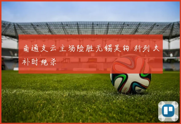 南通支云主场险胜无锡吴钩 科列夫补时绝杀