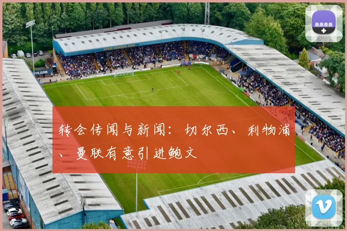 转会传闻与新闻：切尔西、利物浦、曼联有意引进鲍文